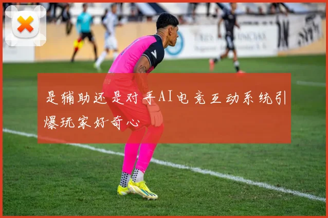 是辅助还是对手AI电竞互动系统引爆玩家好奇心