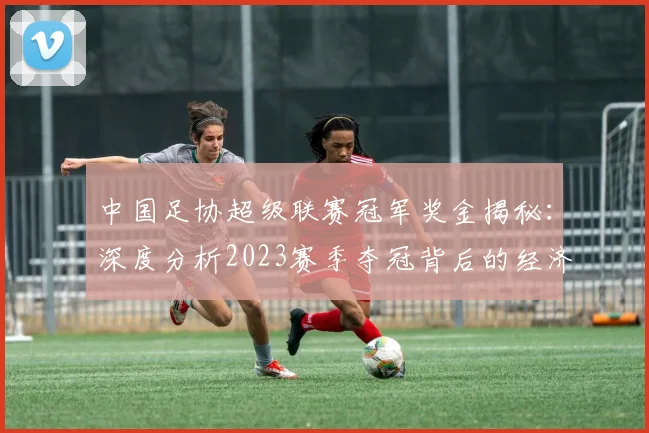 中国足协超级联赛冠军奖金揭秘:深度分析2023赛季夺冠背后的经济激励