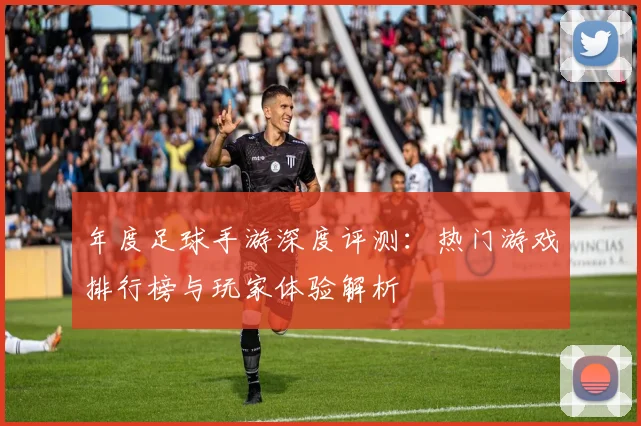 年度足球手游深度评测：热门游戏排行榜与玩家体验解析