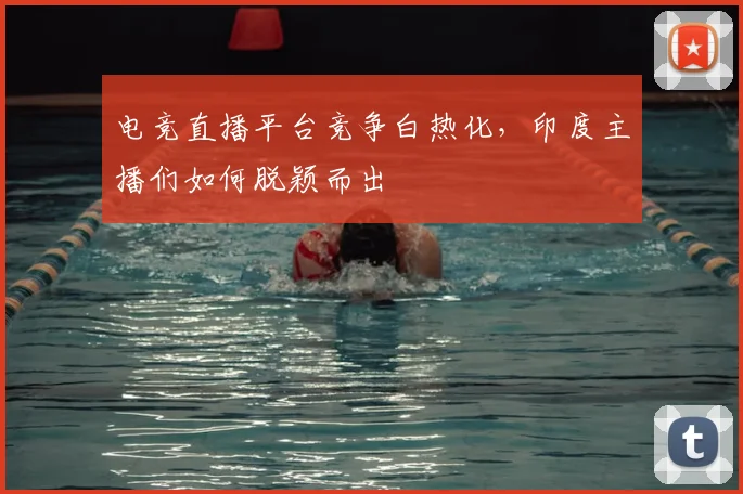 电竞直播平台竞争白热化,印度主播们如何脱颖而出