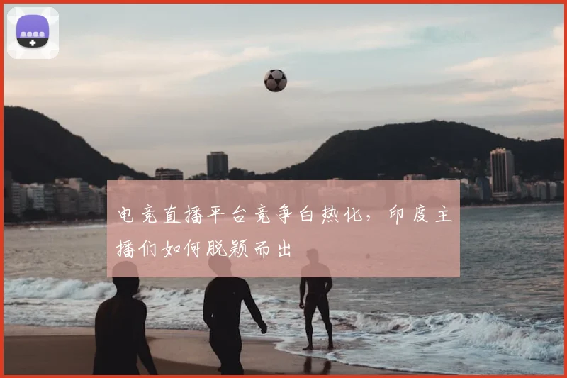 电竞直播平台竞争白热化，印度主播们如何脱颖而出