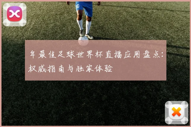 年最佳足球世界杯直播应用盘点:权威指南与独家体验