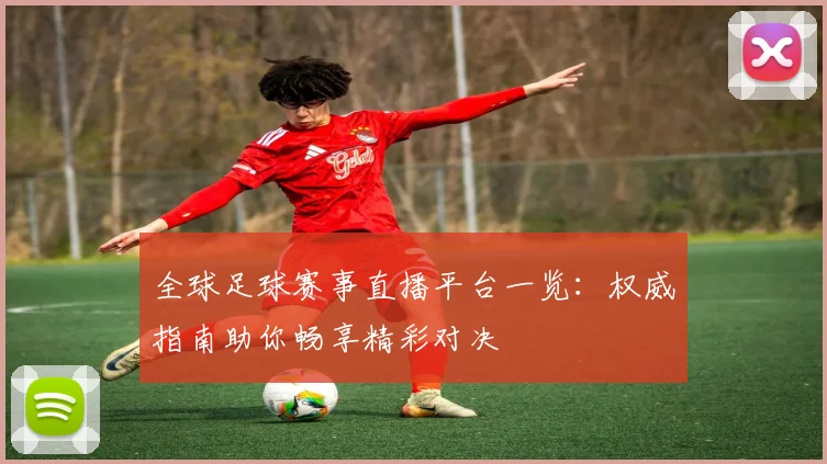 全球足球赛事直播平台一览：权威指南助你畅享精彩对决