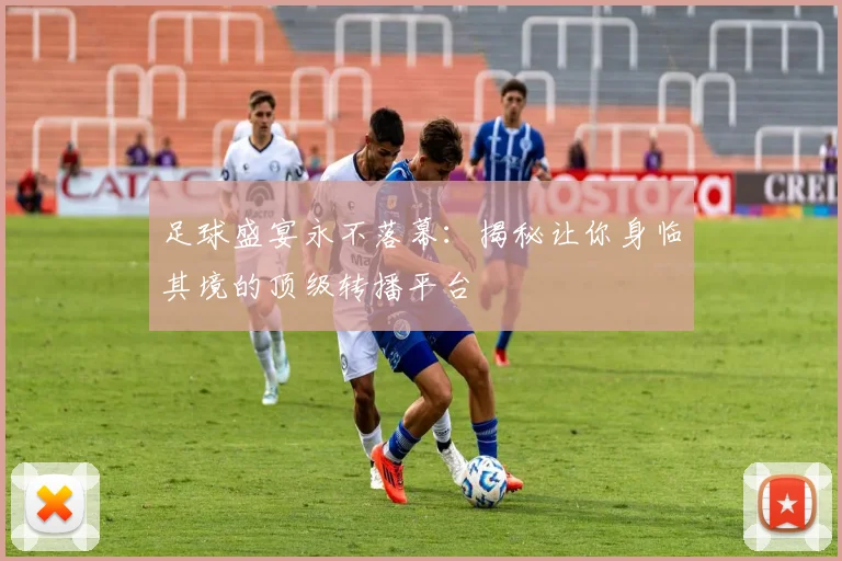 足球盛宴永不落幕：揭秘让你身临其境的顶级转播平台