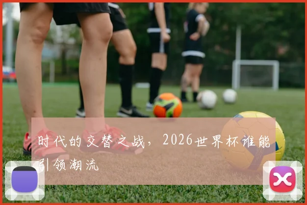 时代的交替之战,2026世界杯谁能引领潮流